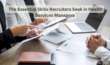 The Essential Skills Recruiters Seek in Health Services Managers