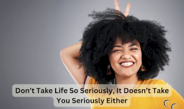 Don’t Take Life So Seriously, It Doesn’t Take You Seriously Either