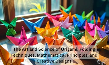The Art and Science of Origami: Folding Techniques, Mathematical Principles, and Creative Designs