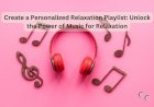 Create a Personalized Relaxation Playlist: Unlock the Power of Music for Relaxation