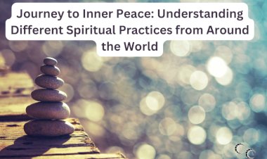 Journey to Inner Peace: Understanding Different Spiritual Practices from Around the World
