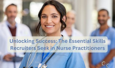 Unlocking Success: The Essential Skills Recruiters Seek in Nurse Practitioners