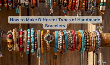 How to Make Different Types of Handmade Bracelets