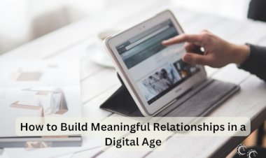 How to Build Meaningful Relationships in a Digital Age