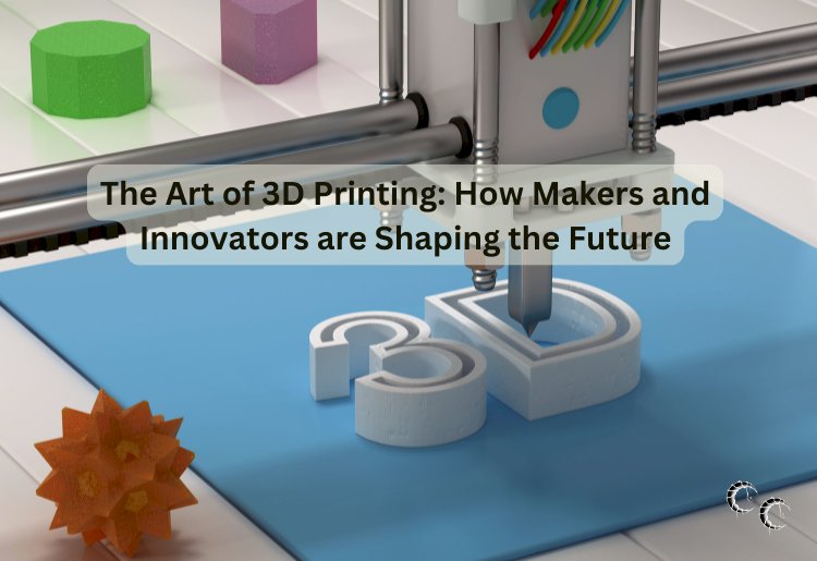 The Art of 3D Printing: How Makers and Innovators are Shaping the Future
