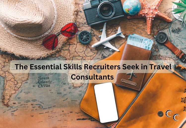 The Essential Skills Recruiters Seek in Travel Consultants