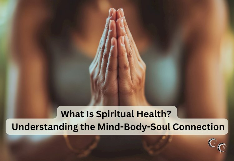 What Is Spiritual Health? Understanding the Mind-Body-Soul Connection