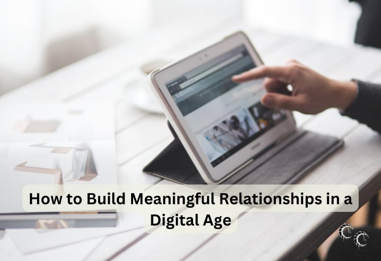How to Build Meaningful Relationships in a Digital Age